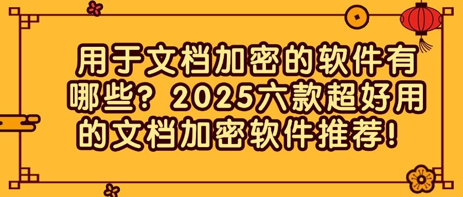 文档加密软件有哪些?六款宝藏文档加密软件推荐|2025最新排行榜(图1) 文档加密软件有哪些?六款宝藏文档加密软件推荐|2025最新排行榜(图1)