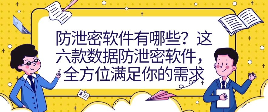 防泄密软件有哪些？这六款数据防泄密软件，牢牢守护数据安全(图1)