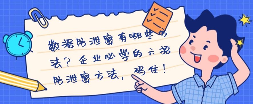 数据防泄密有哪些方法？企业必学的六招防泄密方法，建议收藏！​(图1)