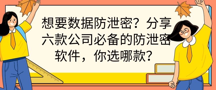 想要数据防泄密？分享六款公司必备的防泄密软件，你看好哪一款？​(图1)