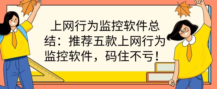 上网行为监控软件总结：推荐五款上网行为监控软件，码住不后悔！(图1)