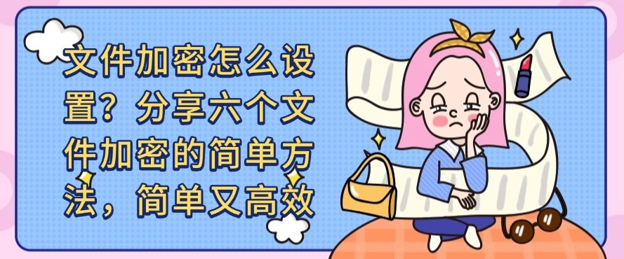 文件加密怎么设置？分享六个文件加密的简单方法！(图1)
