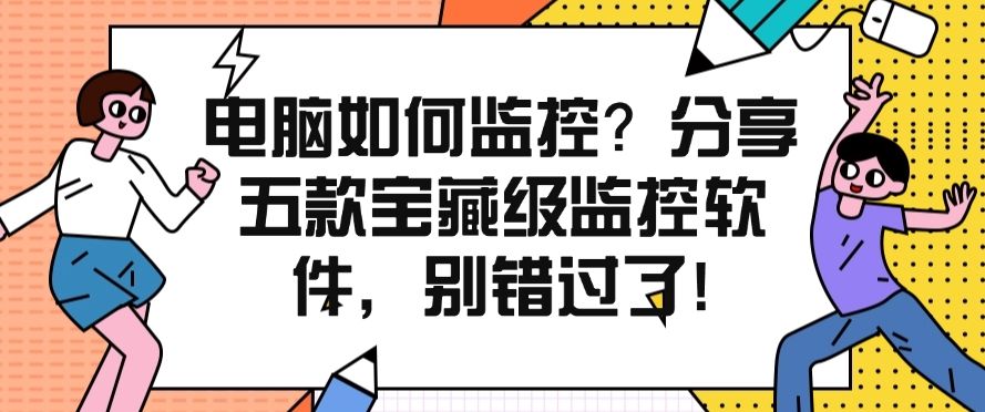 电脑如何监控？分享五款宝藏级监控软件，千万别错过！(图1)