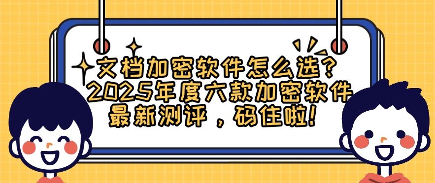 文档加密软件怎么选？2025年度六款加密软件最新测评，建议收藏(图1)