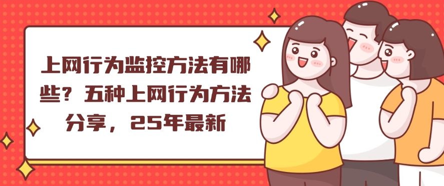上网行为监控方法有哪些？五种上网行为方法分享，最新分享(图1)
