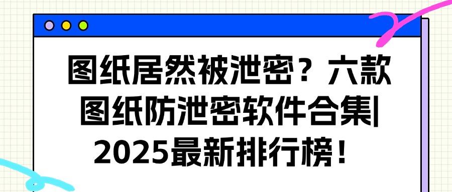 怎么防止图纸泄密?六款图纸防泄密软件推荐,2025年最新排行榜(图1)