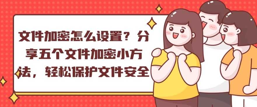 文件加密怎么设置？分享五个文件加密小方法，分分钟收藏(图1)
