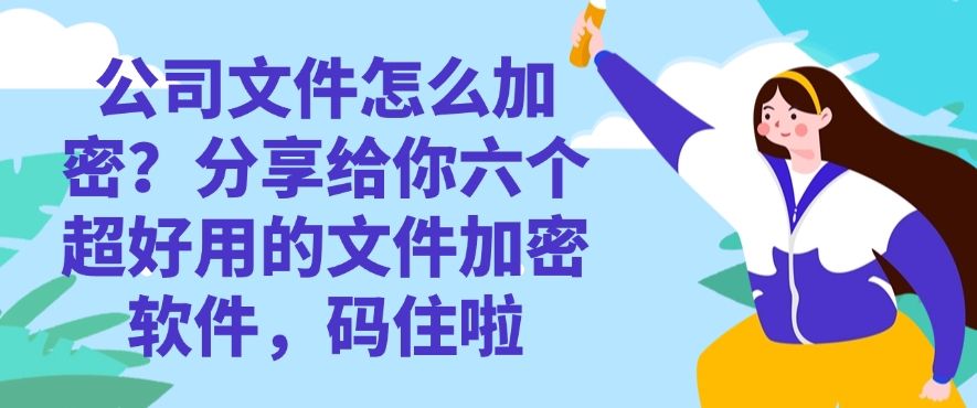公司文件怎么加密？分享给你六个超好用的文件加密软件！(图1)