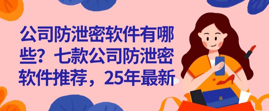 公司防泄密软件有哪些？七款公司防泄密软件推荐，25年最新分享(图1)