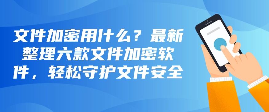 文件加密用什么？最新整理六款文件加密软件，用过的都说好！(图1)