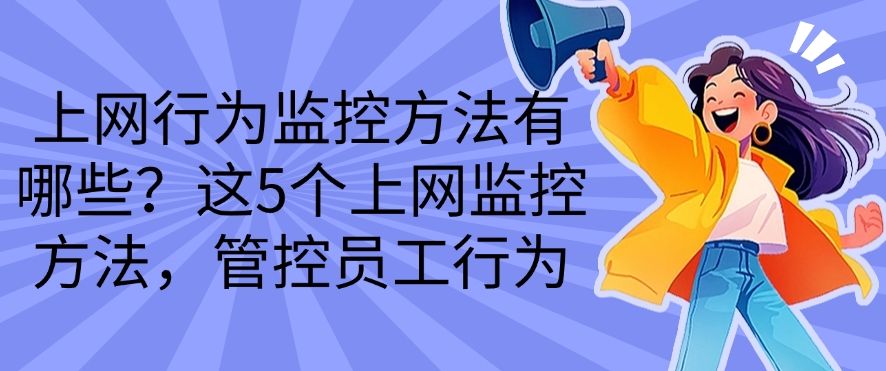 上网行为监控方法有哪些？这5个上网行为监控方法，轻松管控员工行为(图1)