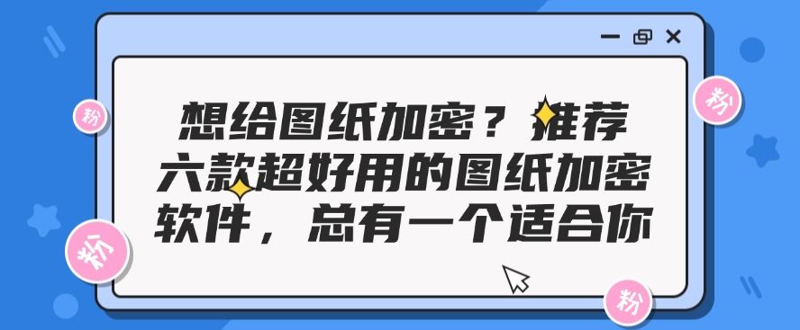 想给图纸加密？推荐六款超好用的图纸加密软件，你看好哪一个？(图1)