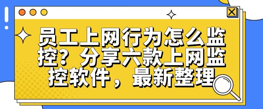 员工上网行为怎么监控？分享六款上网监控软件，2025年最新推荐(图1)