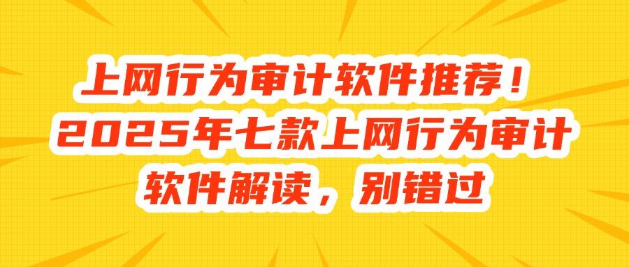 上网行为审计专题|2025七款上网行为审计软件良心推荐,规范管理(图1) 上网行为审计专题|2025七款上网行为审计软件良心推荐,规范管理(图1)