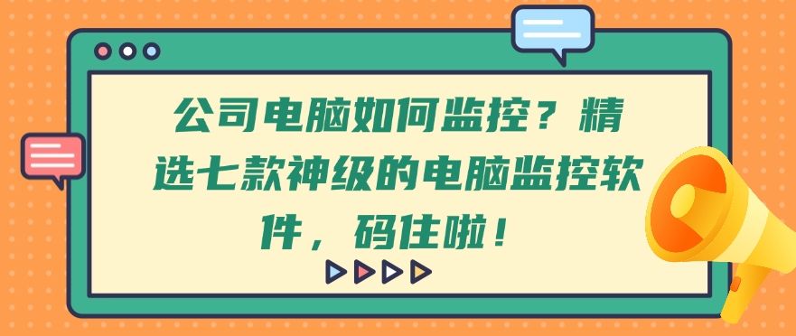 公司电脑如何监控？精选七款神级的电脑监控软件，好用不踩雷！(图1)