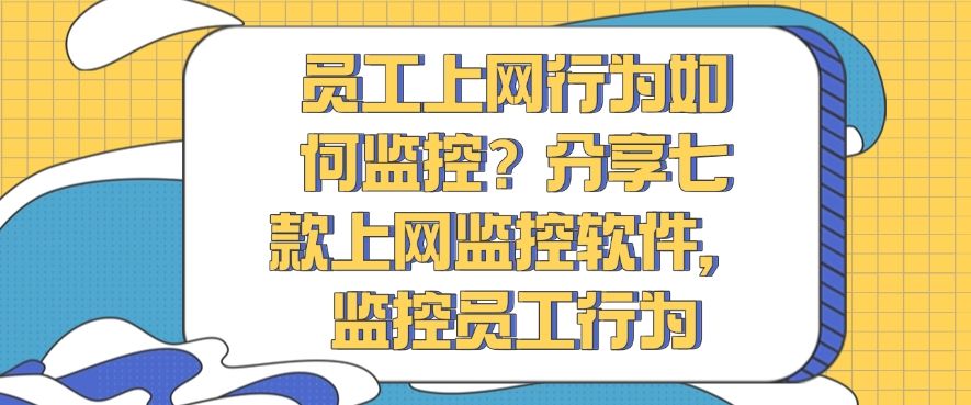员工上网行为如何监控？分享七款上网监控软件，轻松管理员工上网行为(图1)
