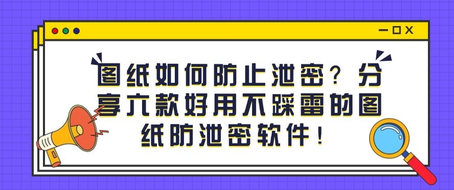 图纸如何防止泄密？分享六款好用不踩雷的图纸防泄密软件！​码住啦(图1)