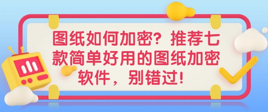 图纸如何加密？推荐七款简单好用的图纸加密软件！(图1)