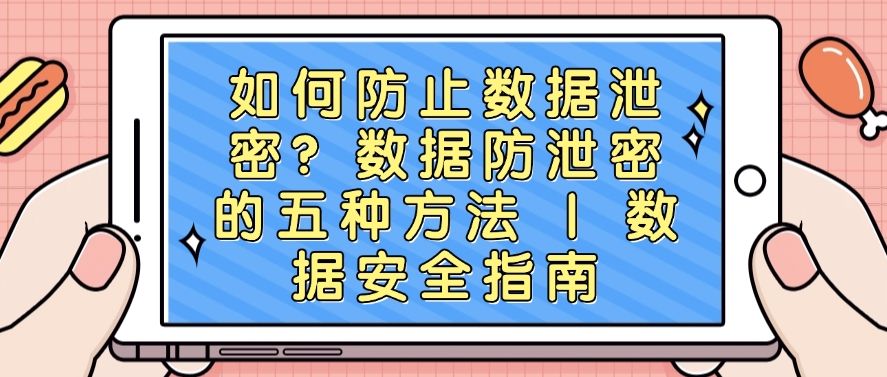 如何防止数据泄密？数据防泄密的五种方法 ，分分钟学会(图1)