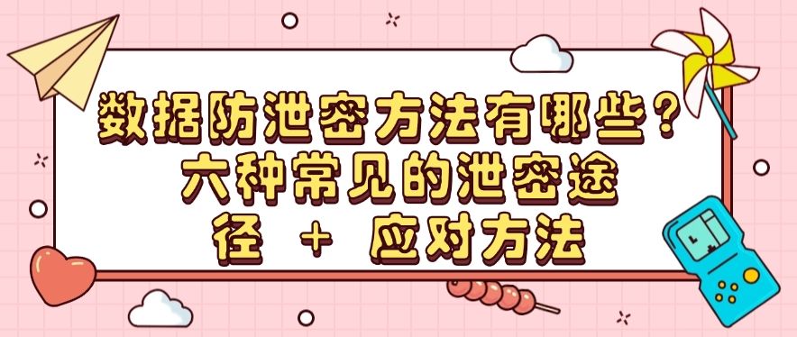 数据防泄密方法有哪些？六种常见的泄密途径 + 应对方法​，快来试一试(图1)