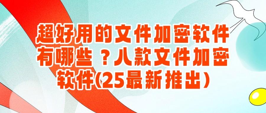 文件加密软件有哪些?八款好用的文件加密软件,25年最新排行(图1) 文件加密软件有哪些?八款好用的文件加密软件,25年最新排行(图1)