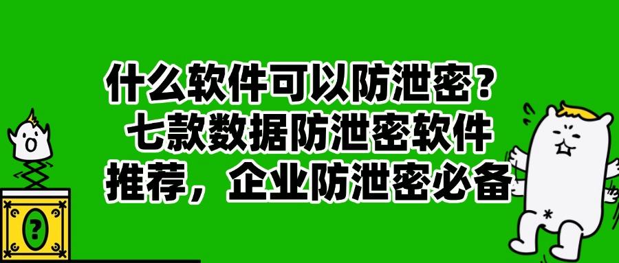 七大数据防泄密软件排行榜!2025宝藏防泄密软件安利,你看好哪个?(图1)