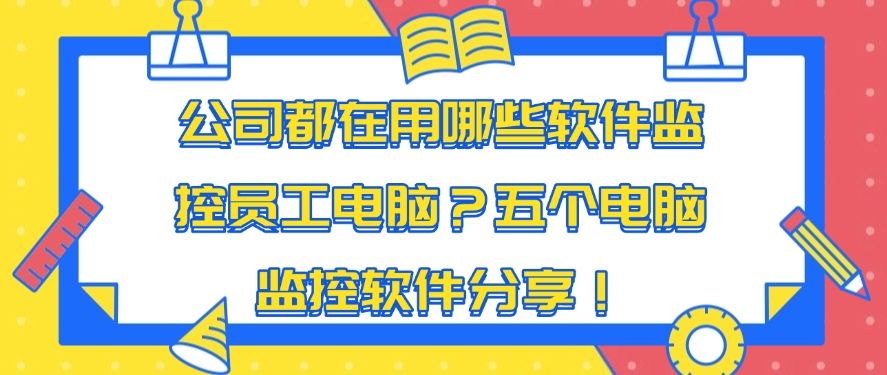 公司都在用哪些软件监控员工电脑？五个电脑监控软件分享！​超好用推荐(图1)