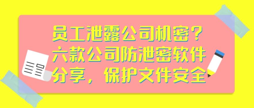 员工泄露公司机密？六款公司防泄密软件分享，轻松守护文件安全(图1)