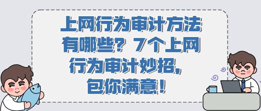 上网行为审计有哪些方法?7个常见的审计方式分享教学,建议收藏(图1)