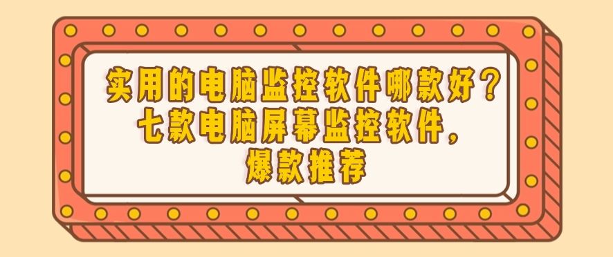 实用的电脑监控软件哪款好？七款电脑屏幕监控软件，2025年爆款推荐(图1)