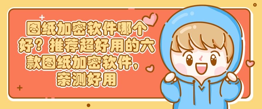 图纸加密软件哪个好？推荐超好用的六款图纸加密软件，码住！(图1)