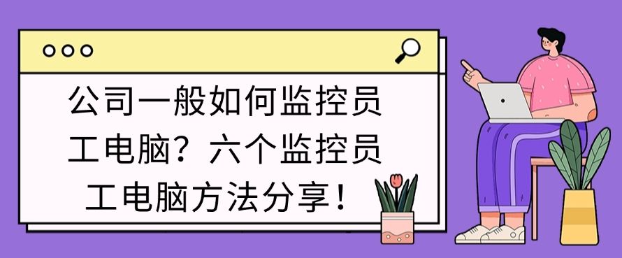 公司一般如何监控员工电脑？六个监控员工电脑方法分享！快来试一试(图1)