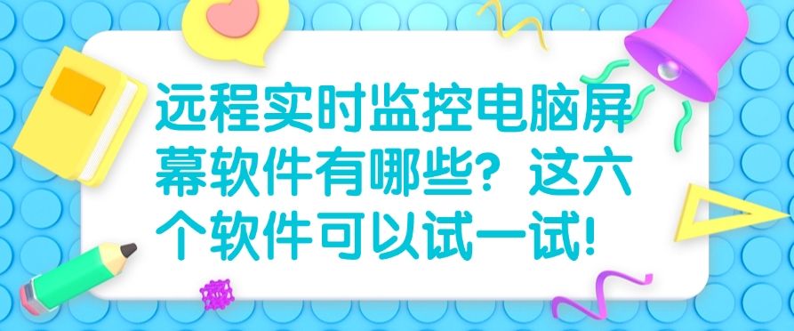 远程实时监控电脑屏幕软件有哪些？这六个软件，建议码住！(图1)