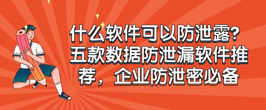 什么软件可以防泄露？五款数据防泄漏软件推荐，建议收藏！(图1)