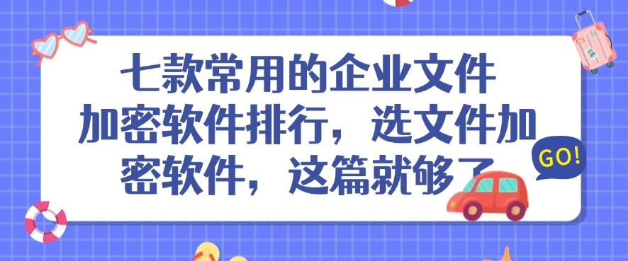 七款常用的企业文件加密软件排行，选文件加密软件，看完这一篇就可以了！(图1)