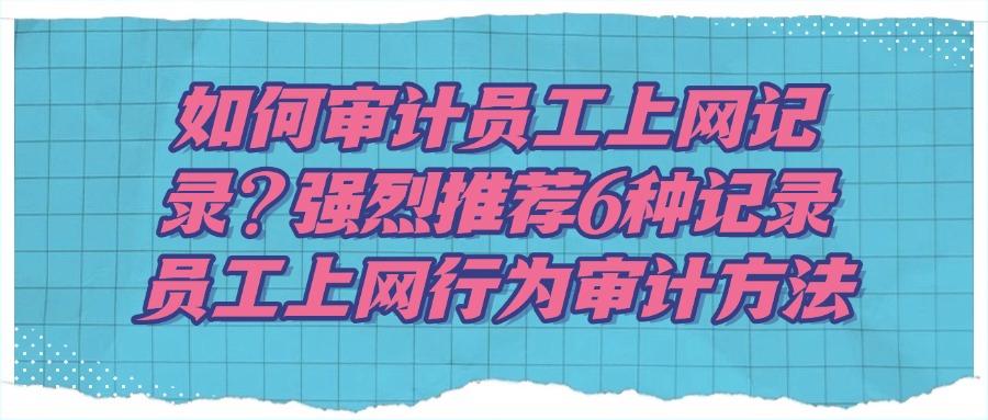 如何审计员工上网记录?分享6个方法,帮你审计员工行为(图1)