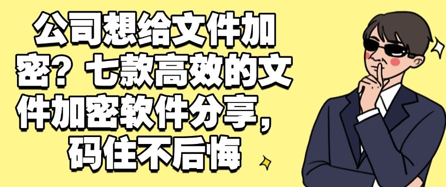 公司想给文件加密？七款高效的文件加密软件分享，好用至上(图1)