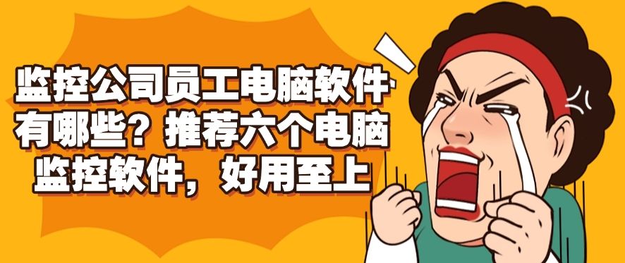 监控公司员工电脑软件有哪些？推荐六个电脑监控软件，好用不踩雷(图1)