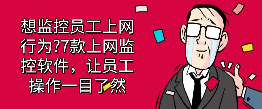 想监控员工上网行为?7款上网监控软件，轻松监控员工上网行为(图1)