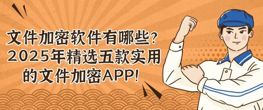 文件加密软件有哪些？2025年精选五款实用的文件加密APP，好用不踩雷！(图1)