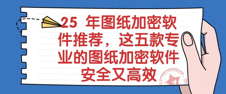 2025 年图纸加密软件推荐，这五款专业的图纸加密软件安全又高效，码住！​(图1)