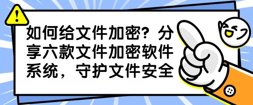 如何给文件加密？分享六款文件加密软件系统，建议收藏(图1)