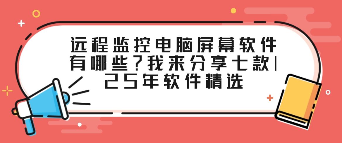 远程监控电脑屏幕软件有哪些？我来分享七款电脑监控软件|25年软件精选(图1)