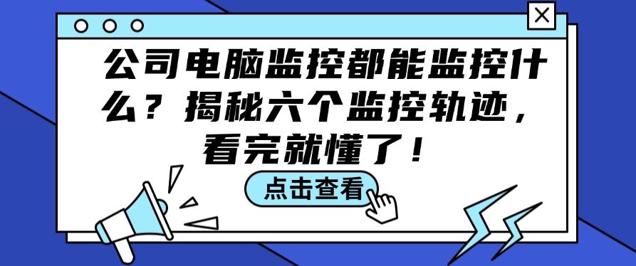 公司电脑监控都能监控什么？揭秘六个监控轨迹！快来看一看吧！(图1)
