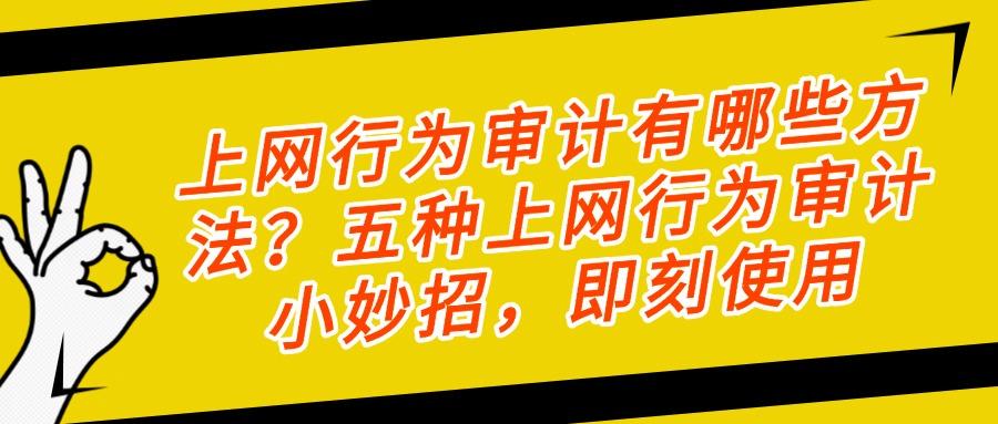 如何审计员工上网记录?五个妙招助你轻松实现员工上网行为审计!(图1)