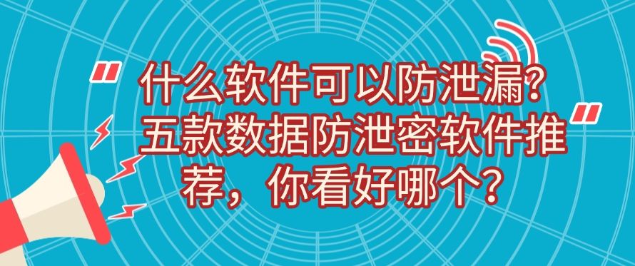 什么软件可以防泄漏？五款数据防泄密软件推荐，记得收藏！(图1)