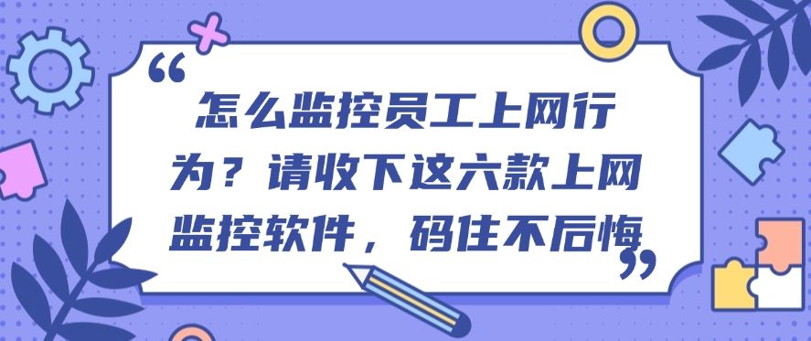 怎么监控员工上网行为？请收下这六款上网监控软件，码住(图1)