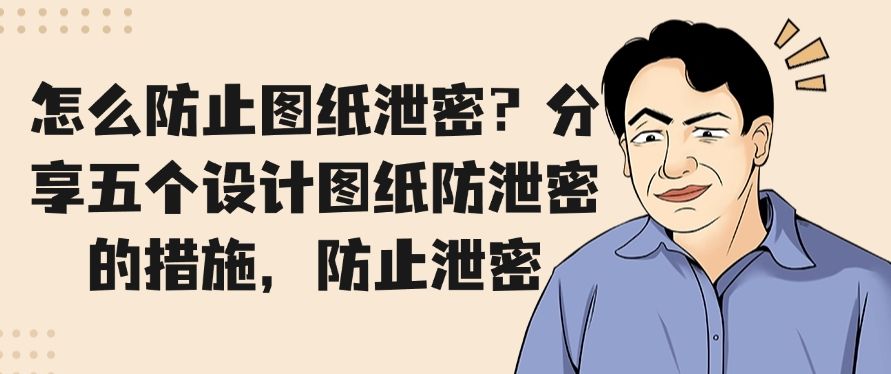 怎么防止图纸泄密？分享五个设计图纸防泄密的措施，码住啦！(图1)