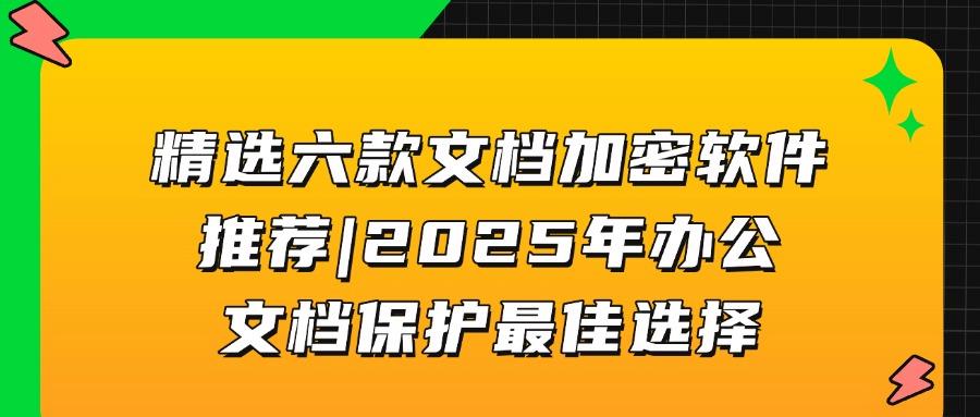 用于文档加密的软件有哪些?2025六款超好用的文档加密软件推荐!(图1) 用于文档加密的软件有哪些?2025六款超好用的文档加密软件推荐!(图1)