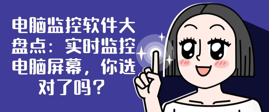 电脑监控软件大盘点：实时监控电脑屏幕软件，你适合哪个？​(图1)